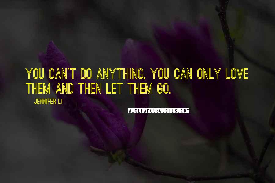 Jennifer Li Quotes: You can't do anything. You can only love them and then let them go.