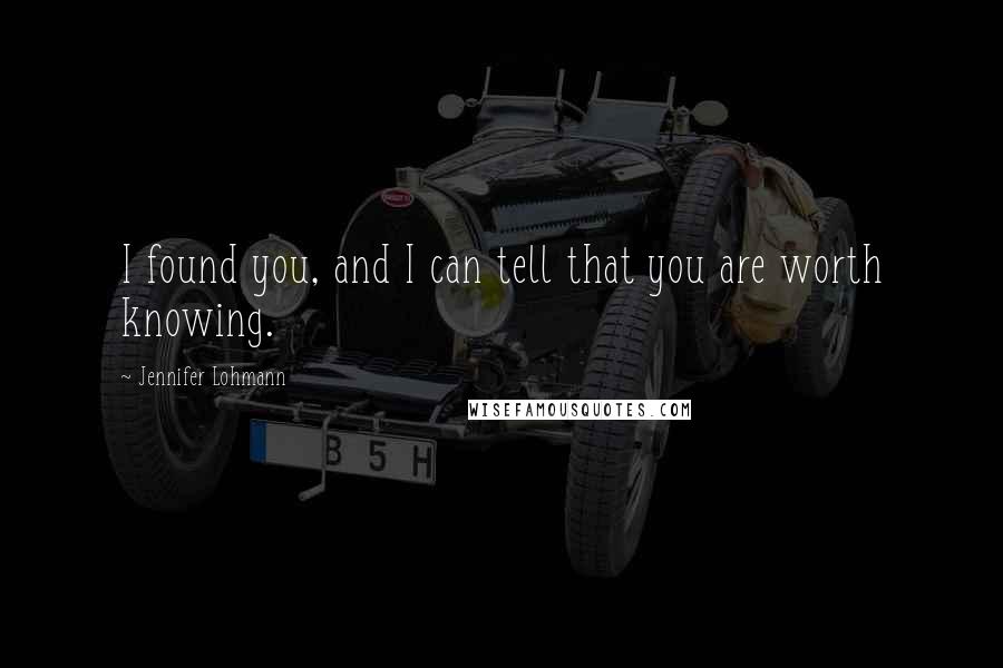 Jennifer Lohmann Quotes: I found you, and I can tell that you are worth knowing.