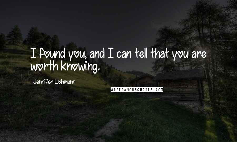 Jennifer Lohmann Quotes: I found you, and I can tell that you are worth knowing.