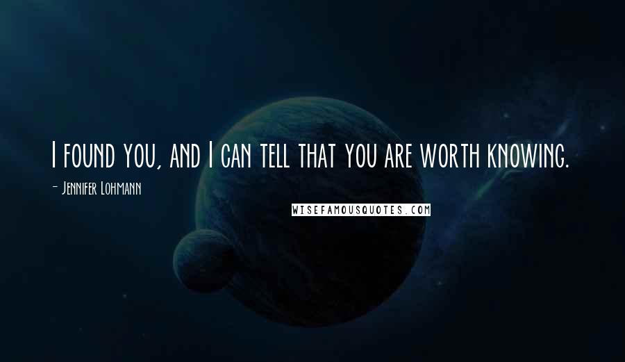 Jennifer Lohmann Quotes: I found you, and I can tell that you are worth knowing.