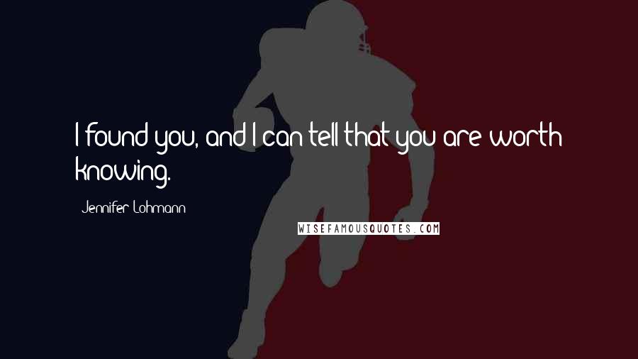 Jennifer Lohmann Quotes: I found you, and I can tell that you are worth knowing.