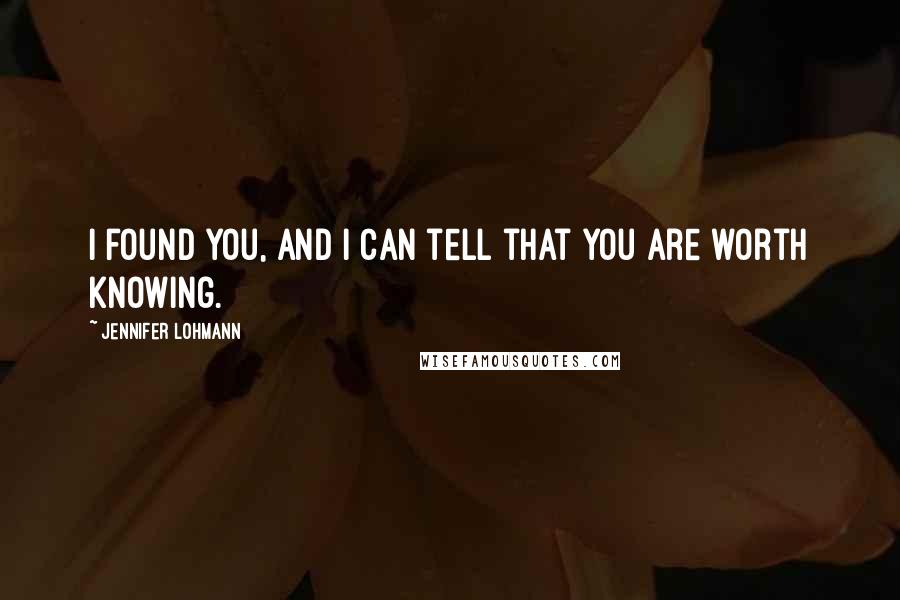 Jennifer Lohmann Quotes: I found you, and I can tell that you are worth knowing.