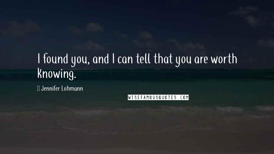 Jennifer Lohmann Quotes: I found you, and I can tell that you are worth knowing.