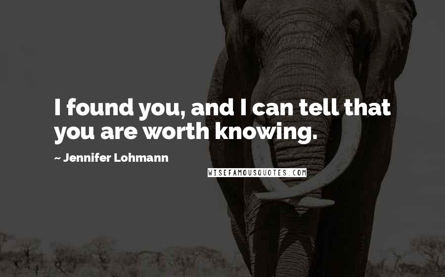 Jennifer Lohmann Quotes: I found you, and I can tell that you are worth knowing.