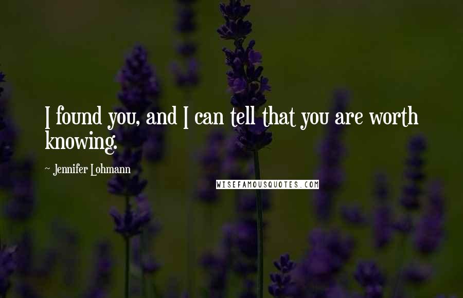 Jennifer Lohmann Quotes: I found you, and I can tell that you are worth knowing.