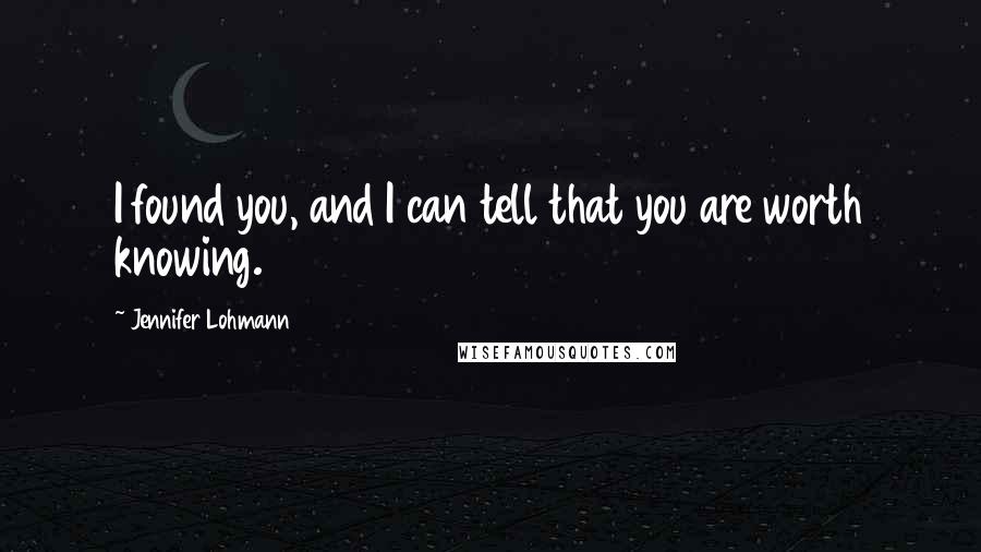 Jennifer Lohmann Quotes: I found you, and I can tell that you are worth knowing.