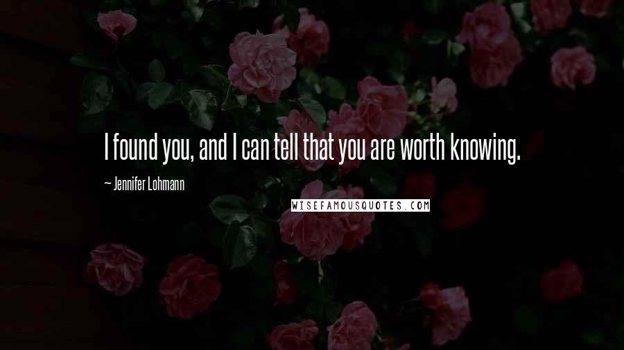 Jennifer Lohmann Quotes: I found you, and I can tell that you are worth knowing.