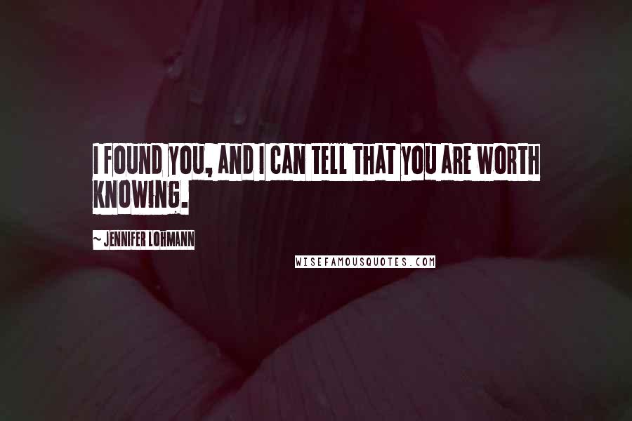 Jennifer Lohmann Quotes: I found you, and I can tell that you are worth knowing.