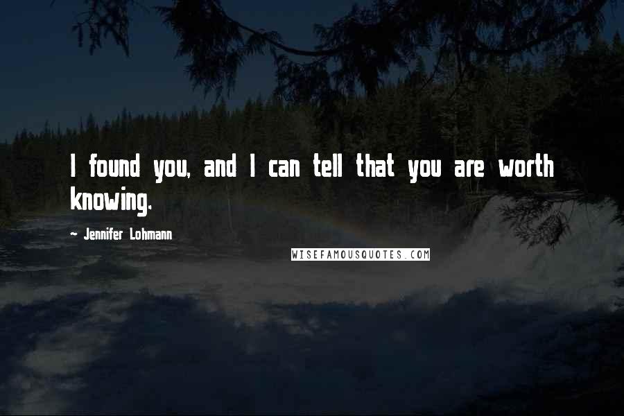 Jennifer Lohmann Quotes: I found you, and I can tell that you are worth knowing.