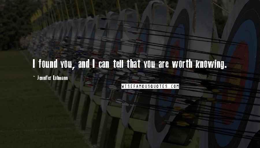 Jennifer Lohmann Quotes: I found you, and I can tell that you are worth knowing.