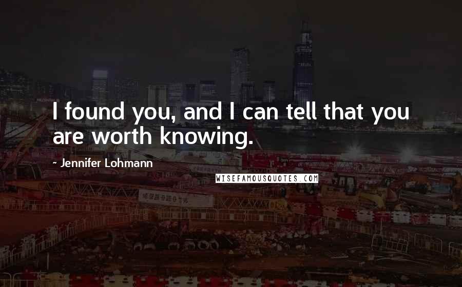 Jennifer Lohmann Quotes: I found you, and I can tell that you are worth knowing.