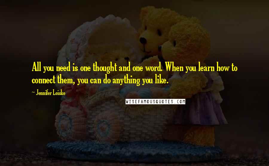 Jennifer Loiske Quotes: All you need is one thought and one word. When you learn how to connect them, you can do anything you like.