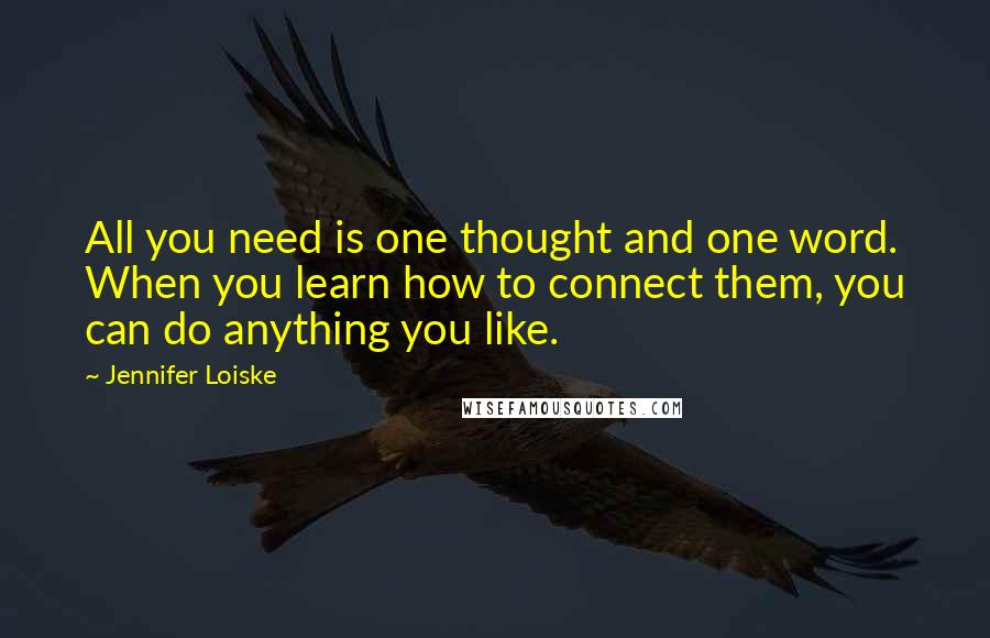 Jennifer Loiske Quotes: All you need is one thought and one word. When you learn how to connect them, you can do anything you like.