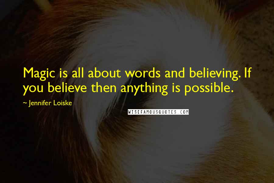 Jennifer Loiske Quotes: Magic is all about words and believing. If you believe then anything is possible.