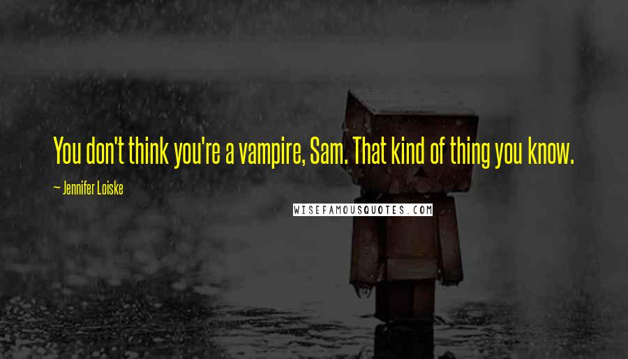 Jennifer Loiske Quotes: You don't think you're a vampire, Sam. That kind of thing you know.