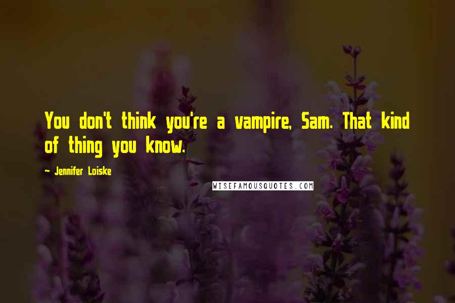 Jennifer Loiske Quotes: You don't think you're a vampire, Sam. That kind of thing you know.