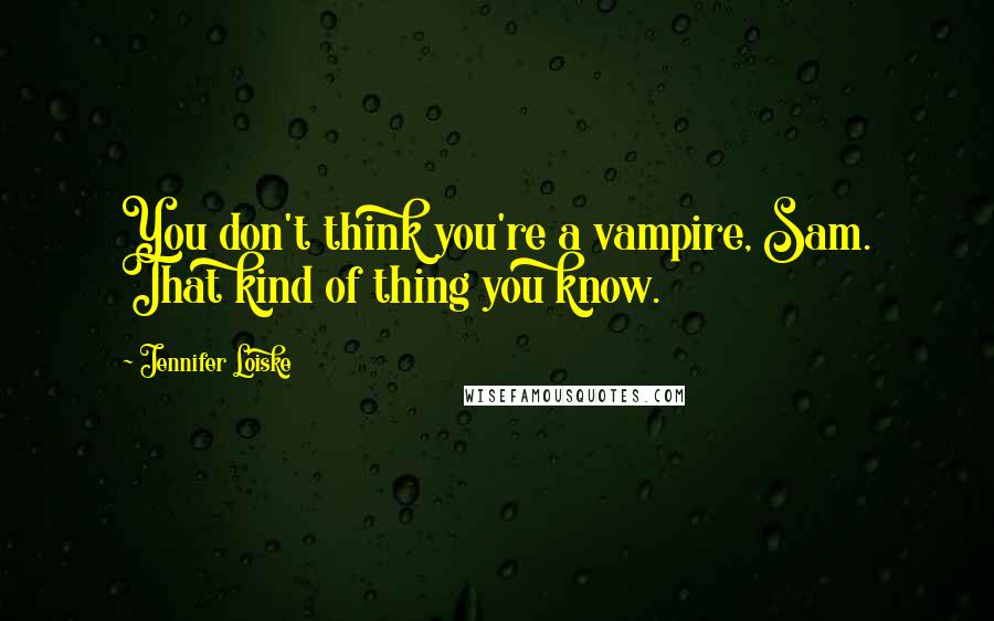 Jennifer Loiske Quotes: You don't think you're a vampire, Sam. That kind of thing you know.