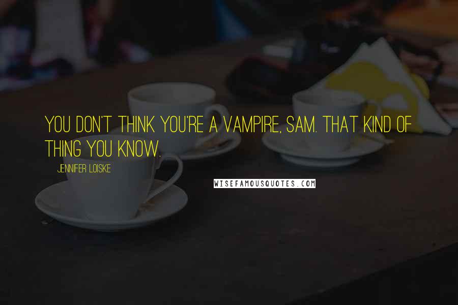 Jennifer Loiske Quotes: You don't think you're a vampire, Sam. That kind of thing you know.