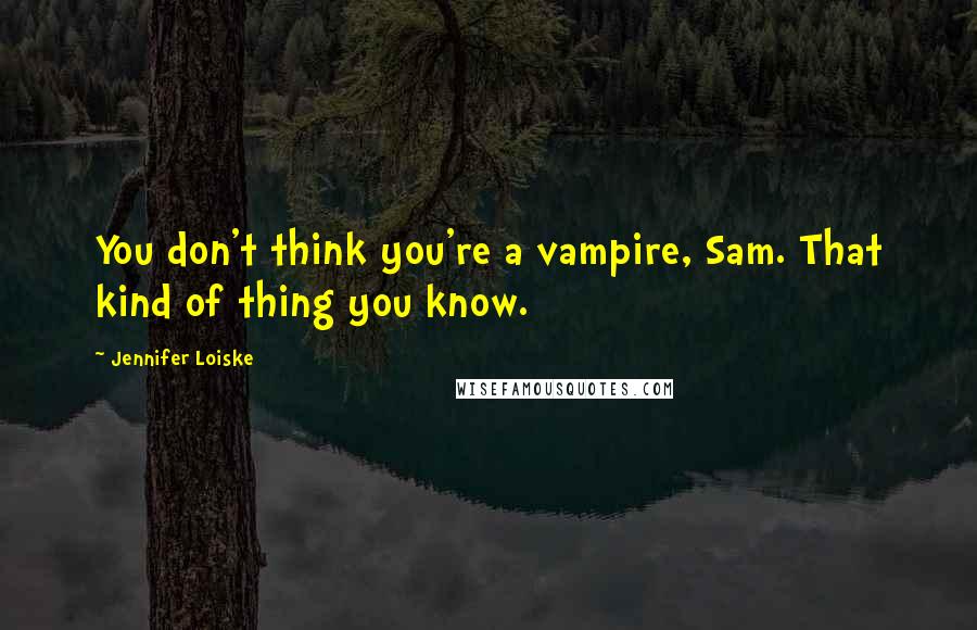 Jennifer Loiske Quotes: You don't think you're a vampire, Sam. That kind of thing you know.