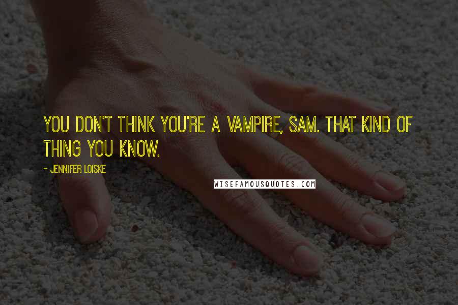 Jennifer Loiske Quotes: You don't think you're a vampire, Sam. That kind of thing you know.