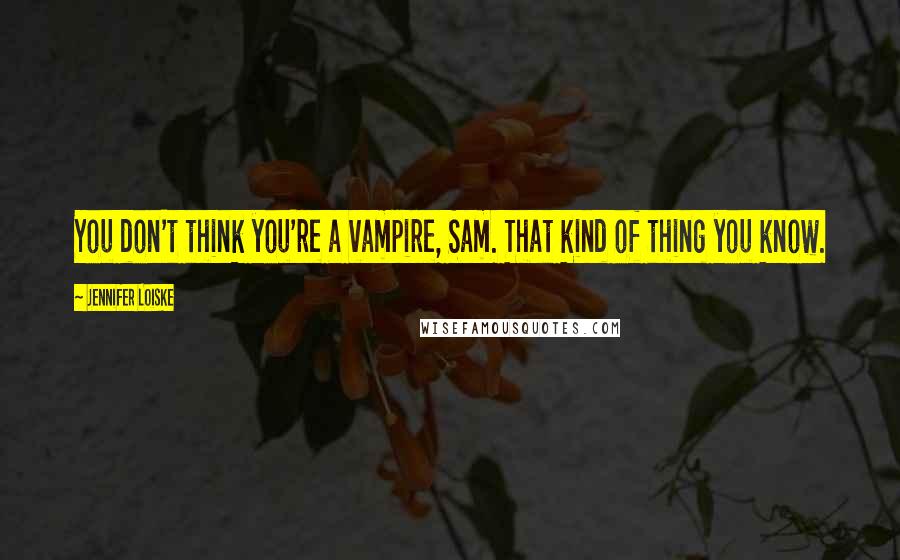 Jennifer Loiske Quotes: You don't think you're a vampire, Sam. That kind of thing you know.