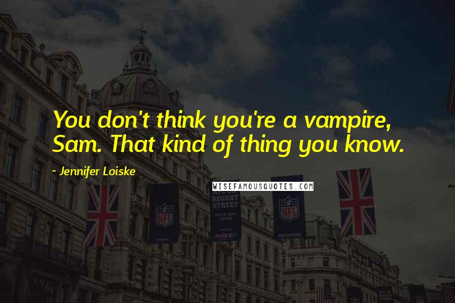 Jennifer Loiske Quotes: You don't think you're a vampire, Sam. That kind of thing you know.