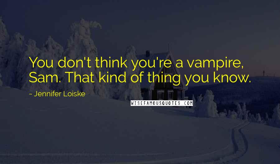 Jennifer Loiske Quotes: You don't think you're a vampire, Sam. That kind of thing you know.