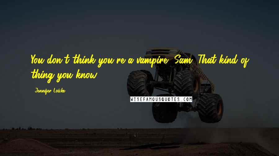 Jennifer Loiske Quotes: You don't think you're a vampire, Sam. That kind of thing you know.