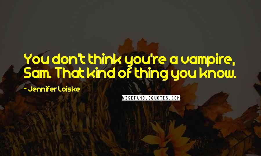 Jennifer Loiske Quotes: You don't think you're a vampire, Sam. That kind of thing you know.