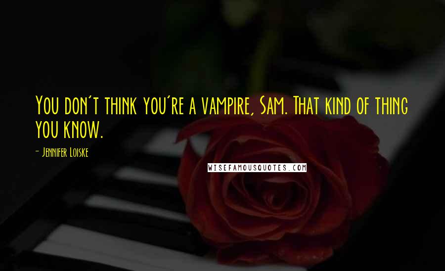 Jennifer Loiske Quotes: You don't think you're a vampire, Sam. That kind of thing you know.