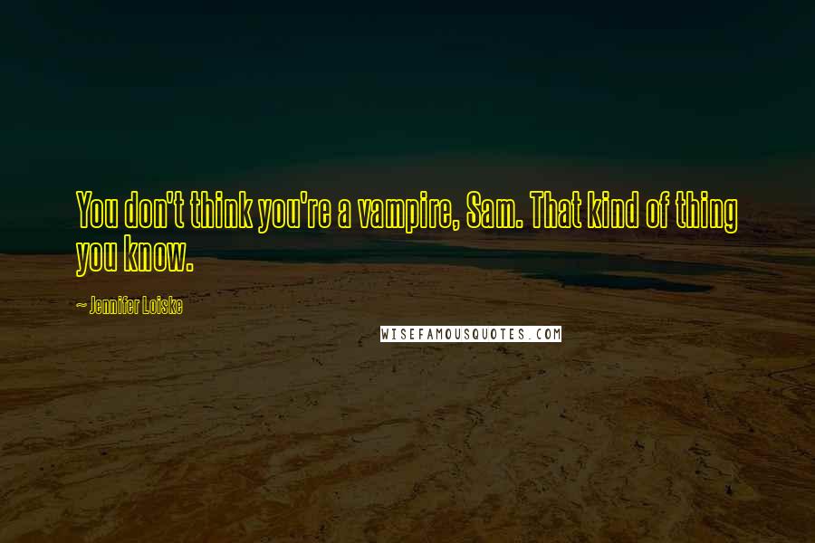 Jennifer Loiske Quotes: You don't think you're a vampire, Sam. That kind of thing you know.