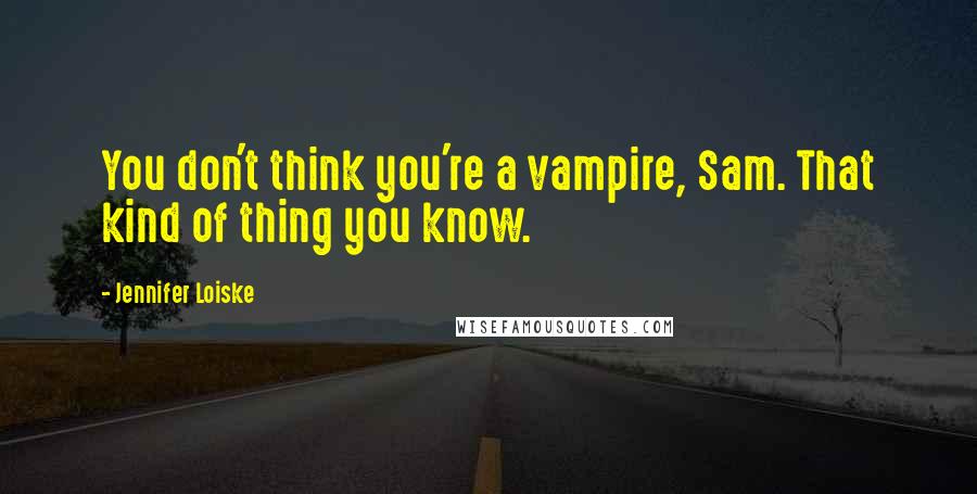 Jennifer Loiske Quotes: You don't think you're a vampire, Sam. That kind of thing you know.