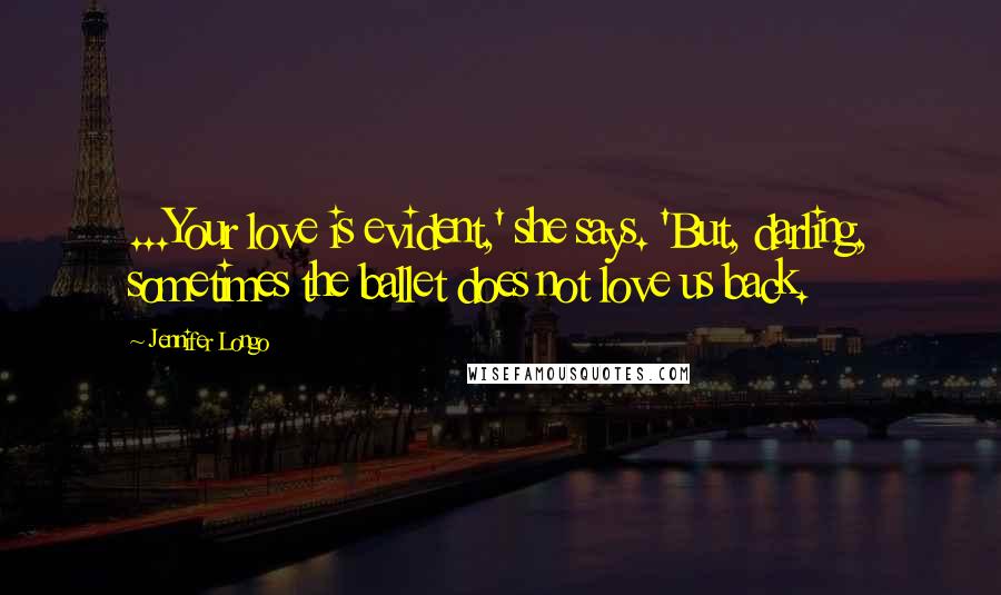 Jennifer Longo Quotes: ...Your love is evident,' she says. 'But, darling, sometimes the ballet does not love us back.