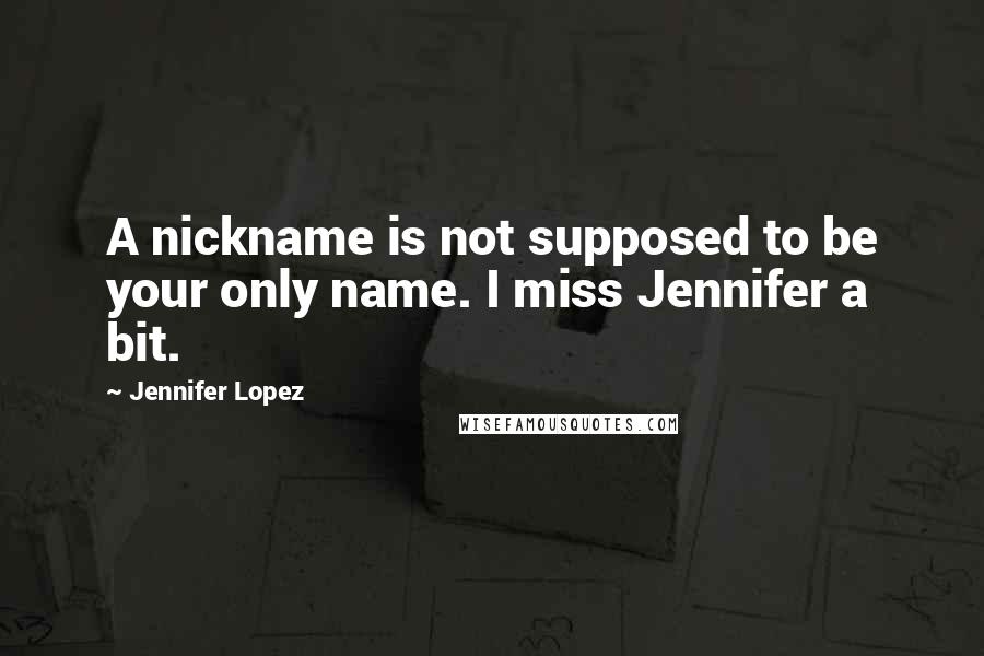 Jennifer Lopez Quotes: A nickname is not supposed to be your only name. I miss Jennifer a bit.
