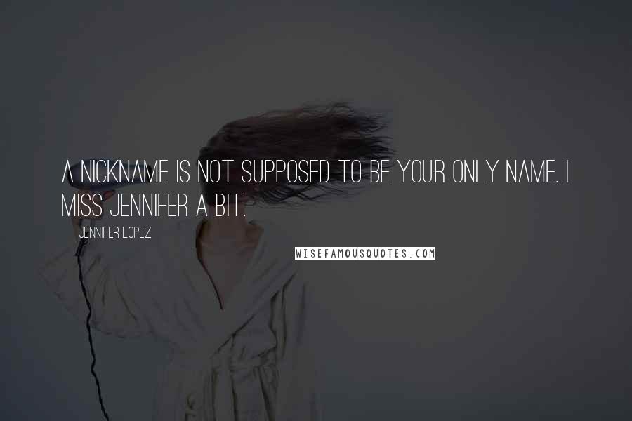 Jennifer Lopez Quotes: A nickname is not supposed to be your only name. I miss Jennifer a bit.