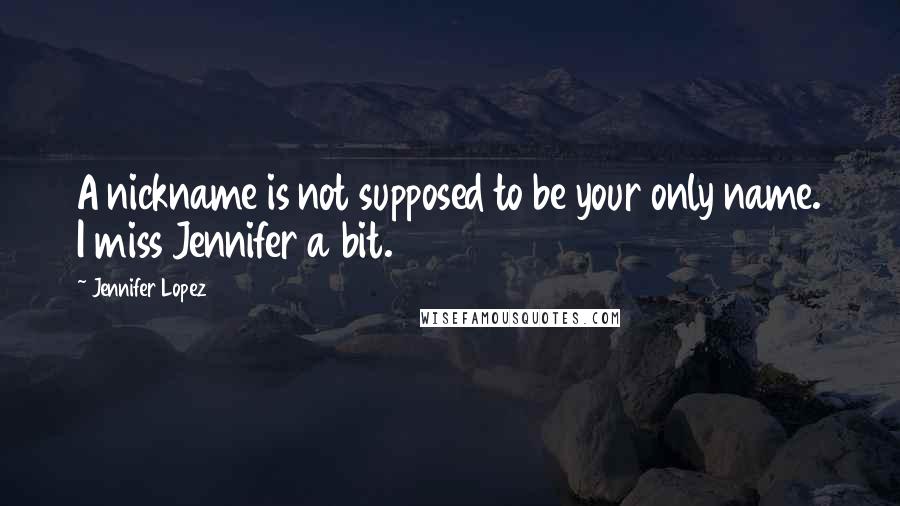 Jennifer Lopez Quotes: A nickname is not supposed to be your only name. I miss Jennifer a bit.
