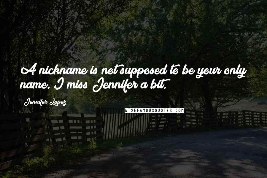 Jennifer Lopez Quotes: A nickname is not supposed to be your only name. I miss Jennifer a bit.