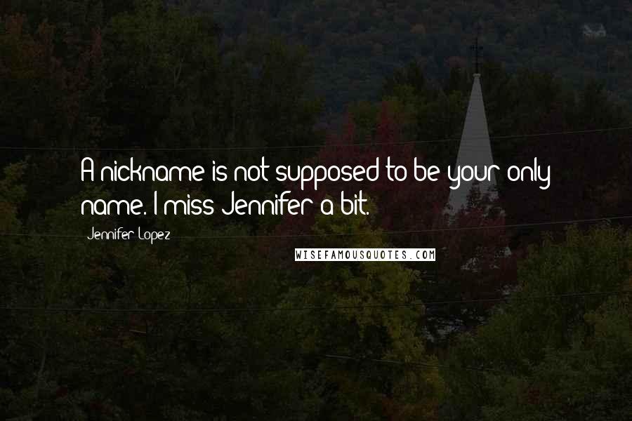 Jennifer Lopez Quotes: A nickname is not supposed to be your only name. I miss Jennifer a bit.