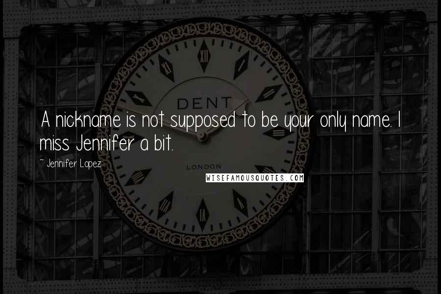 Jennifer Lopez Quotes: A nickname is not supposed to be your only name. I miss Jennifer a bit.