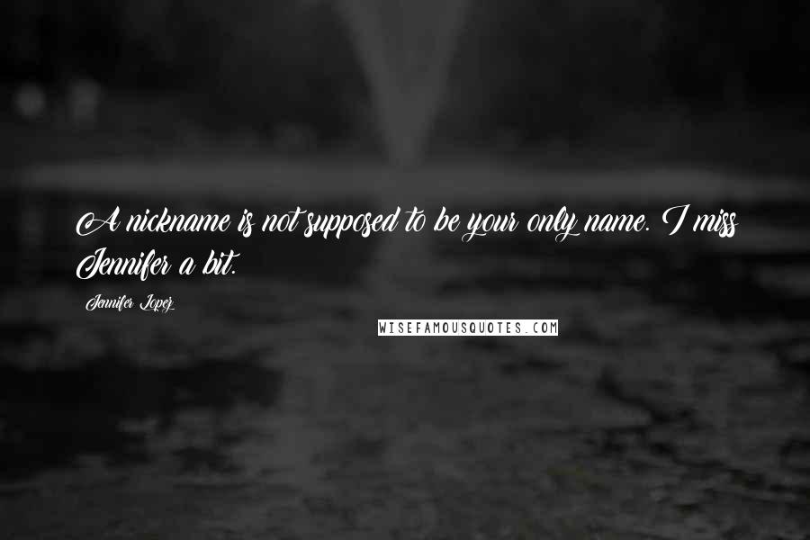 Jennifer Lopez Quotes: A nickname is not supposed to be your only name. I miss Jennifer a bit.