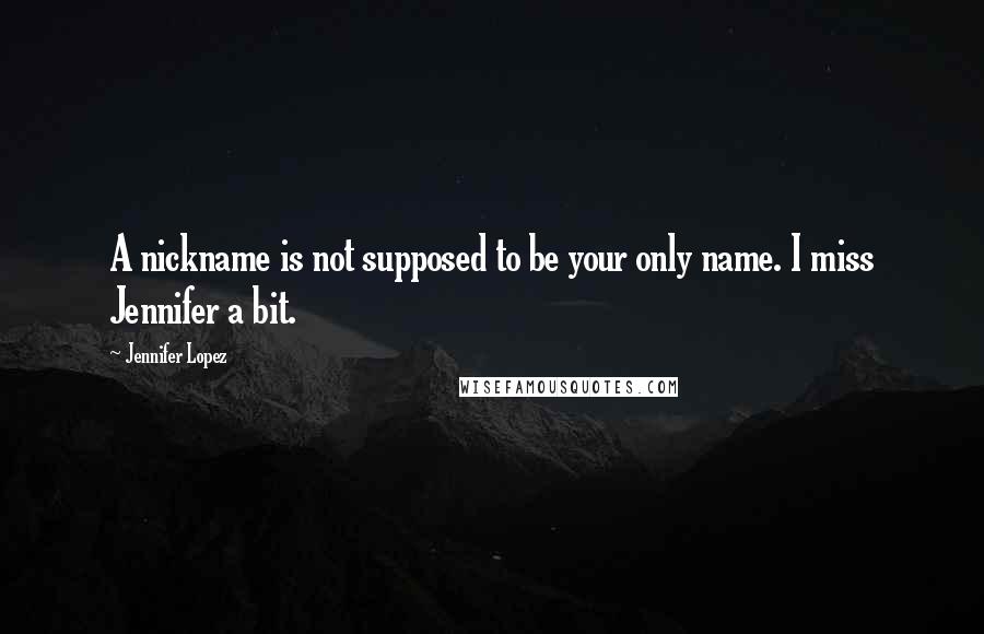 Jennifer Lopez Quotes: A nickname is not supposed to be your only name. I miss Jennifer a bit.