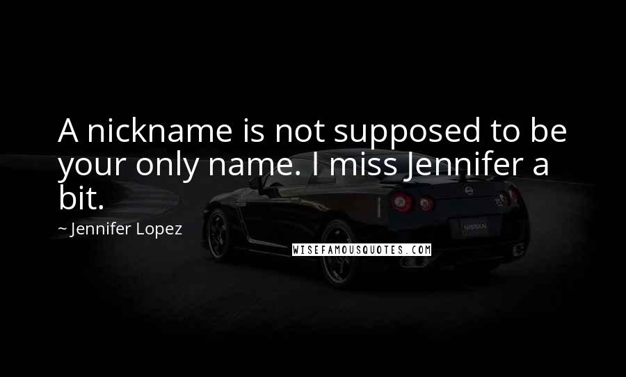 Jennifer Lopez Quotes: A nickname is not supposed to be your only name. I miss Jennifer a bit.