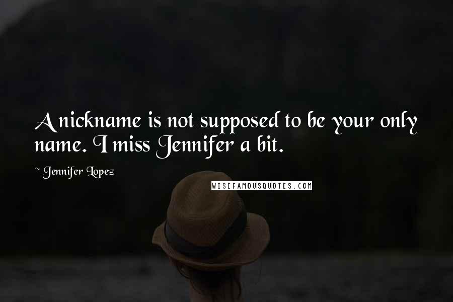 Jennifer Lopez Quotes: A nickname is not supposed to be your only name. I miss Jennifer a bit.