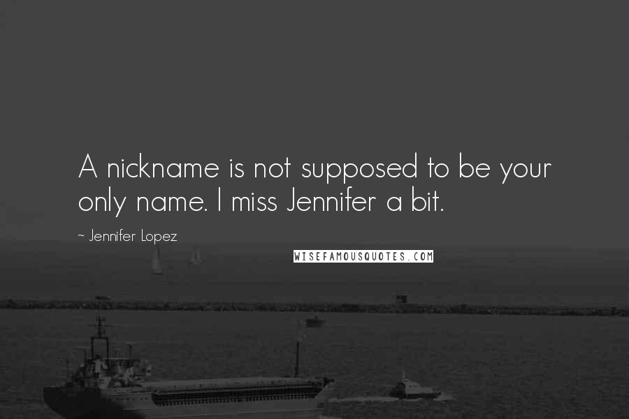 Jennifer Lopez Quotes: A nickname is not supposed to be your only name. I miss Jennifer a bit.
