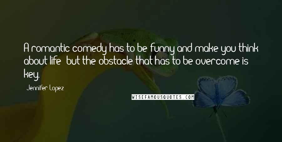 Jennifer Lopez Quotes: A romantic comedy has to be funny and make you think about life; but the obstacle that has to be overcome is key.