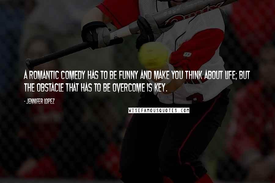 Jennifer Lopez Quotes: A romantic comedy has to be funny and make you think about life; but the obstacle that has to be overcome is key.