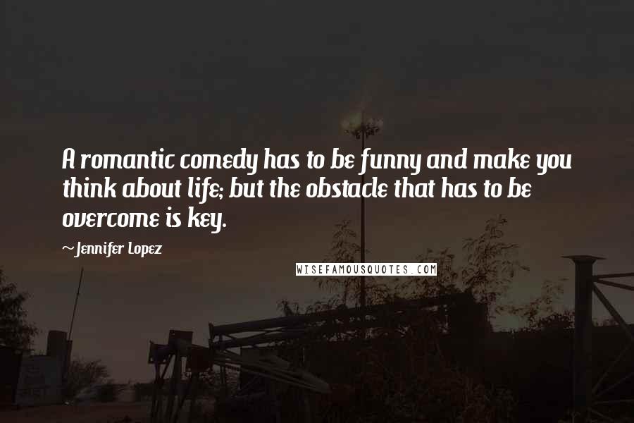 Jennifer Lopez Quotes: A romantic comedy has to be funny and make you think about life; but the obstacle that has to be overcome is key.