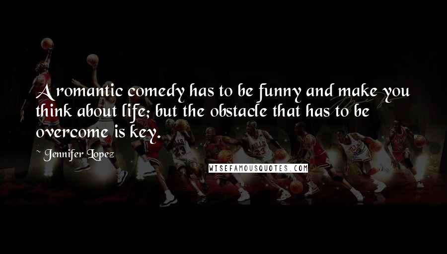 Jennifer Lopez Quotes: A romantic comedy has to be funny and make you think about life; but the obstacle that has to be overcome is key.