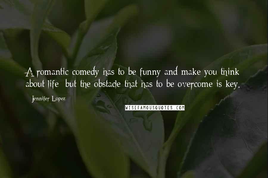 Jennifer Lopez Quotes: A romantic comedy has to be funny and make you think about life; but the obstacle that has to be overcome is key.