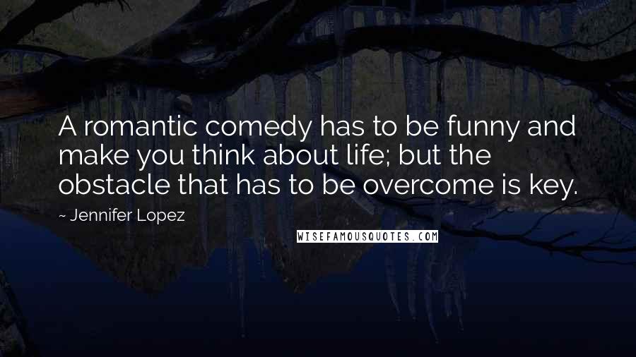 Jennifer Lopez Quotes: A romantic comedy has to be funny and make you think about life; but the obstacle that has to be overcome is key.